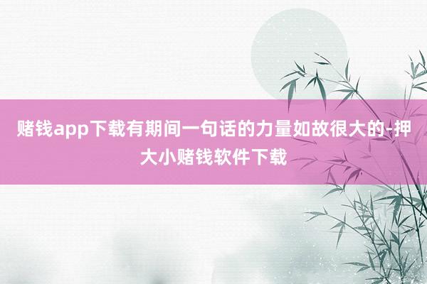 赌钱app下载有期间一句话的力量如故很大的-押大小赌钱软件下载