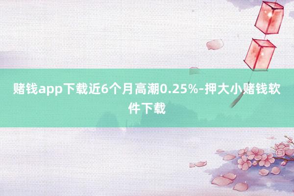 赌钱app下载近6个月高潮0.25%-押大小赌钱软件下载