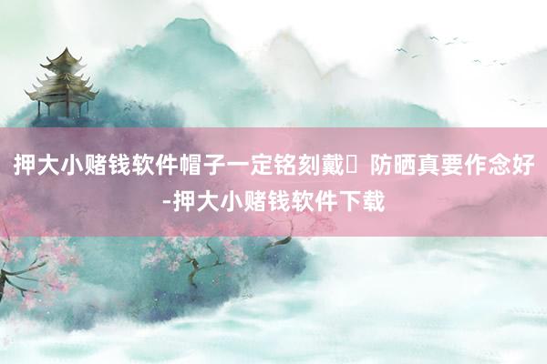 押大小赌钱软件帽子一定铭刻戴❸防晒真要作念好-押大小赌钱软件下载