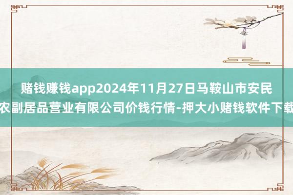 赌钱赚钱app2024年11月27日马鞍山市安民农副居品营业有限公司价钱行情-押大小赌钱软件下载