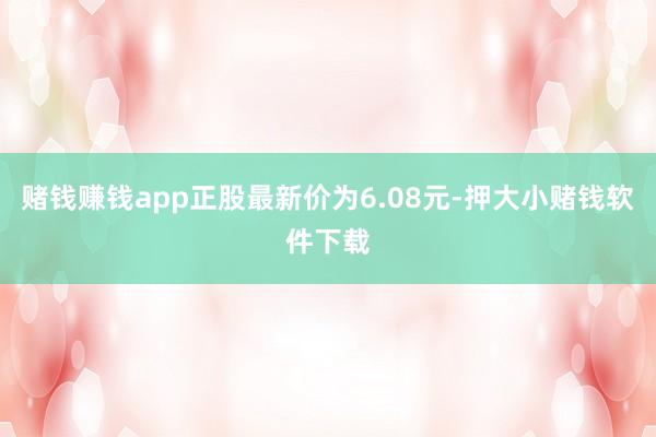 赌钱赚钱app正股最新价为6.08元-押大小赌钱软件下载