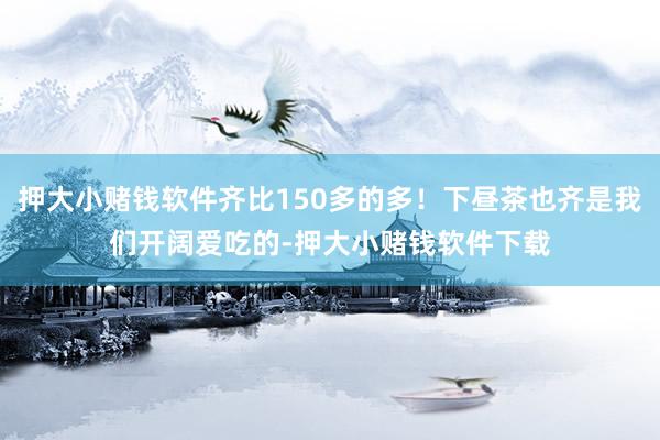 押大小赌钱软件齐比150多的多!下昼茶也齐是我们开阔爱吃的-押大小赌钱软件下载