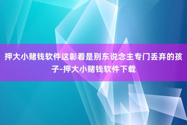 押大小赌钱软件这彰着是别东说念主专门丢弃的孩子-押大小赌钱软件下载
