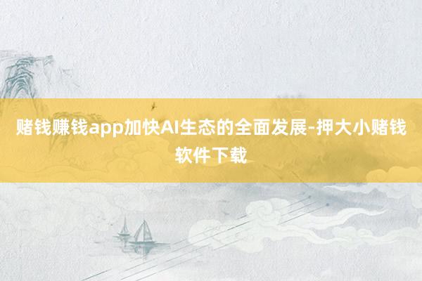 赌钱赚钱app加快AI生态的全面发展-押大小赌钱软件下载