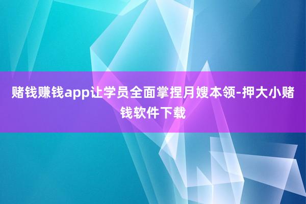 赌钱赚钱app让学员全面掌捏月嫂本领-押大小赌钱软件下载