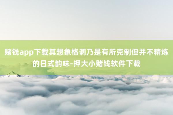 赌钱app下载其想象格调乃是有所克制但并不精炼的日式韵味-押大小赌钱软件下载