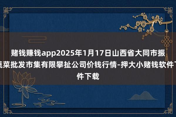 赌钱赚钱app2025年1月17日山西省大同市振华蔬菜批发市集有限攀扯公司价钱行情-押大小赌钱软件下载