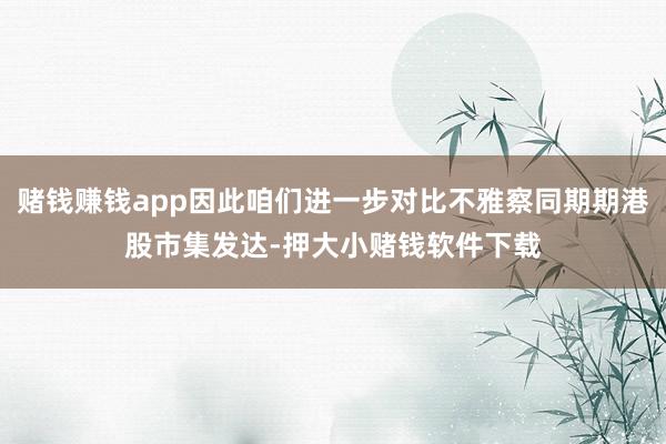 赌钱赚钱app因此咱们进一步对比不雅察同期期港股市集发达-押大小赌钱软件下载