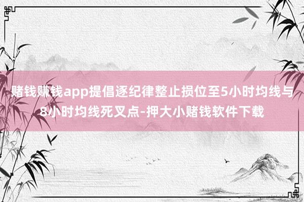 赌钱赚钱app提倡逐纪律整止损位至5小时均线与8小时均线死叉点-押大小赌钱软件下载