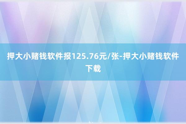 押大小赌钱软件报125.76元/张-押大小赌钱软件下载