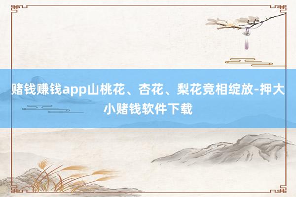 赌钱赚钱app山桃花、杏花、梨花竞相绽放-押大小赌钱软件下载