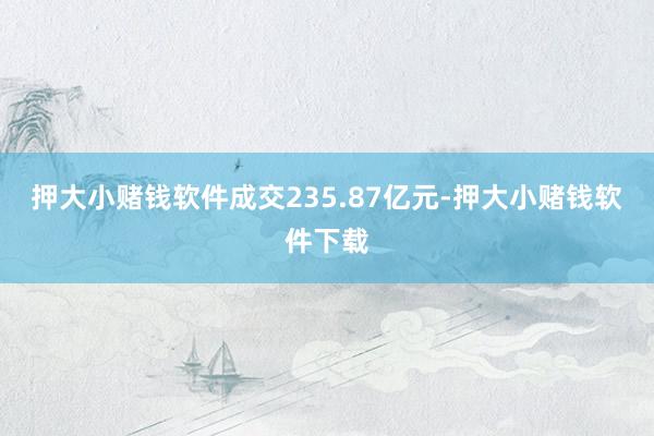 押大小赌钱软件成交235.87亿元-押大小赌钱软件下载