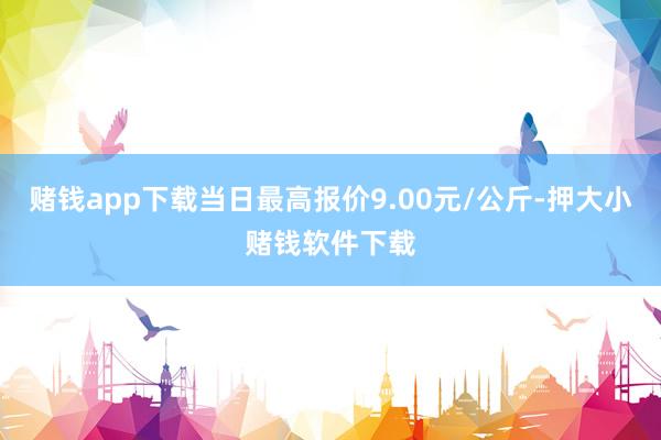 赌钱app下载当日最高报价9.00元/公斤-押大小赌钱软件下载
