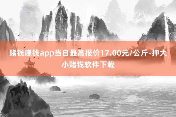 赌钱赚钱app当日最高报价17.00元/公斤-押大小赌钱软件下载