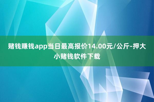 赌钱赚钱app当日最高报价14.00元/公斤-押大小赌钱软件下载