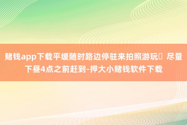 赌钱app下载平缓随时路边停驻来拍照游玩✅尽量下昼4点之前赶到-押大小赌钱软件下载