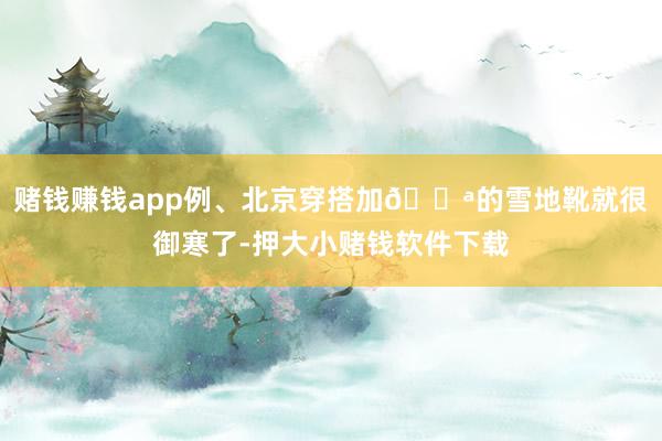 赌钱赚钱app例、北京穿搭加🐪的雪地靴就很御寒了-押大小赌钱软件下载