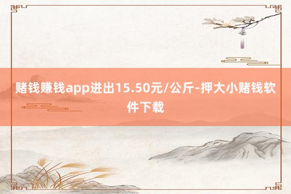 赌钱赚钱app进出15.50元/公斤-押大小赌钱软件下载
