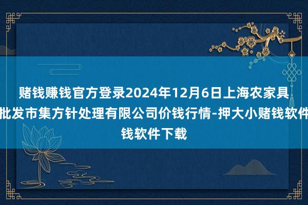 赌钱赚钱官方登录2024年12月6日上海农家具中心批发市集方针处理有限公司价钱行情-押大小赌钱软件下载