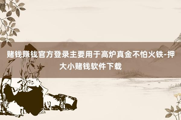 赌钱赚钱官方登录主要用于高炉真金不怕火铁-押大小赌钱软件下载