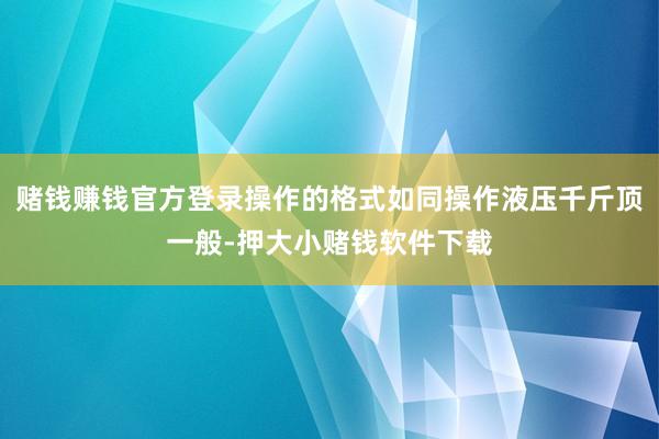 赌钱赚钱官方登录操作的格式如同操作液压千斤顶一般-押大小赌钱软件下载