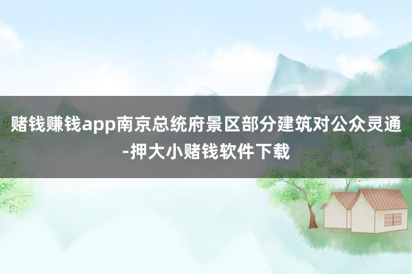 赌钱赚钱app南京总统府景区部分建筑对公众灵通-押大小赌钱软件下载