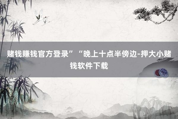 赌钱赚钱官方登录” “晚上十点半傍边-押大小赌钱软件下载