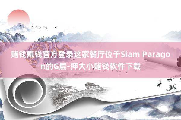 赌钱赚钱官方登录这家餐厅位于Siam Paragon的G层-押大小赌钱软件下载