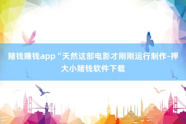 赌钱赚钱app“天然这部电影才刚刚运行制作-押大小赌钱软件下载