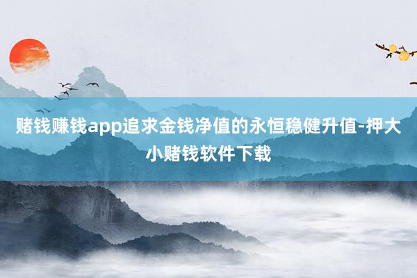 赌钱赚钱app追求金钱净值的永恒稳健升值-押大小赌钱软件下载