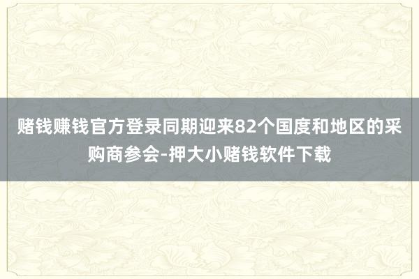 赌钱赚钱官方登录同期迎来82个国度和地区的采购商参会-押大小赌钱软件下载