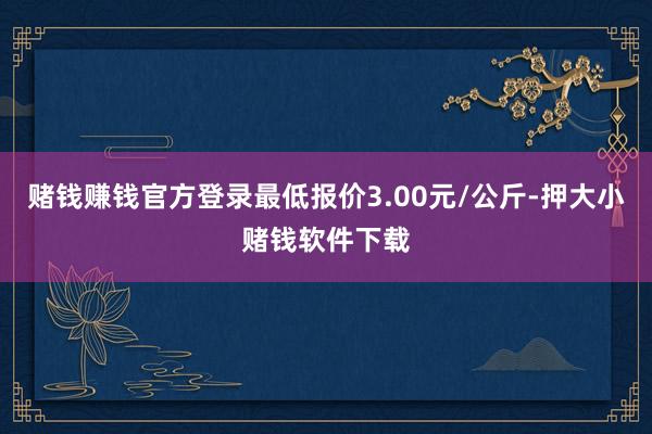 赌钱赚钱官方登录最低报价3.00元/公斤-押大小赌钱软件下载