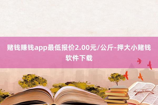 赌钱赚钱app最低报价2.00元/公斤-押大小赌钱软件下载