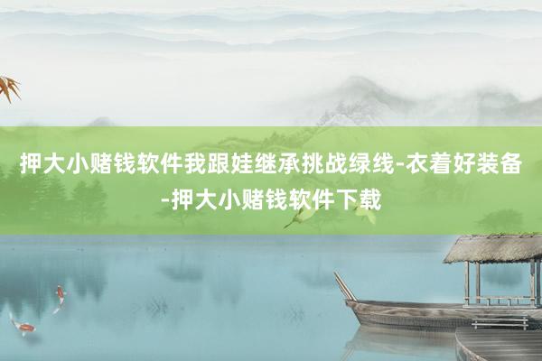 押大小赌钱软件我跟娃继承挑战绿线-衣着好装备-押大小赌钱软件下载