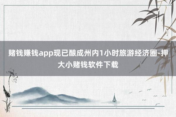 赌钱赚钱app现已酿成州内1小时旅游经济圈-押大小赌钱软件下载