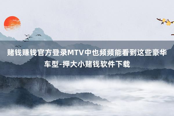 赌钱赚钱官方登录MTV中也频频能看到这些豪华车型-押大小赌钱软件下载