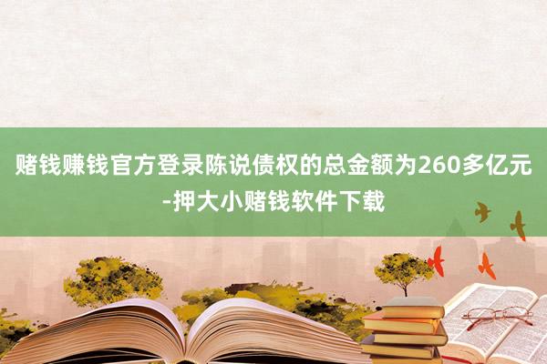 赌钱赚钱官方登录陈说债权的总金额为260多亿元-押大小赌钱软件下载