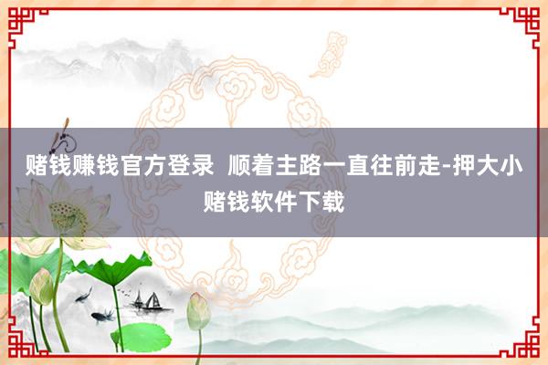 赌钱赚钱官方登录 顺着主路一直往前走-押大小赌钱软件下载