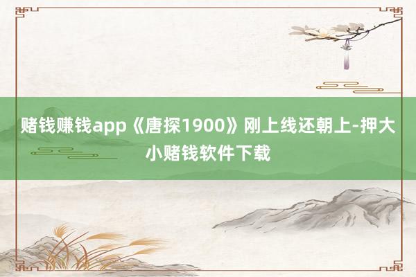 赌钱赚钱app《唐探1900》刚上线还朝上-押大小赌钱软件下载