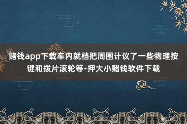 赌钱app下载车内就档把周围计议了一些物理按键和拨片滚轮等-押大小赌钱软件下载