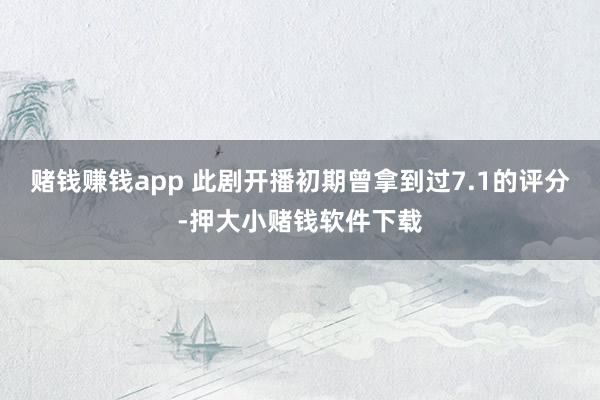 赌钱赚钱app 此剧开播初期曾拿到过7.1的评分-押大小赌钱软件下载