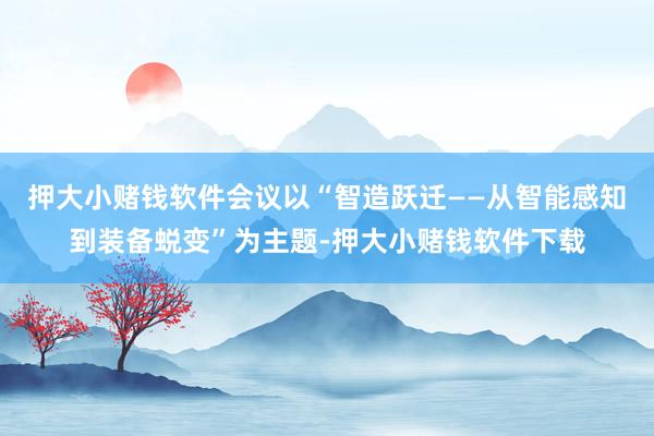 押大小赌钱软件会议以“智造跃迁——从智能感知到装备蜕变”为主题-押大小赌钱软件下载