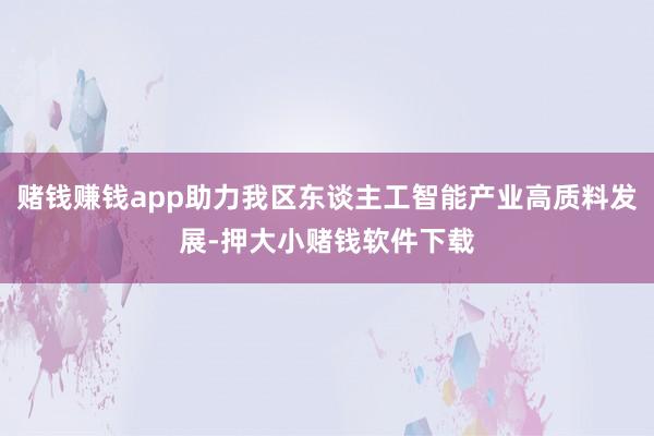 赌钱赚钱app助力我区东谈主工智能产业高质料发展-押大小赌钱软件下载