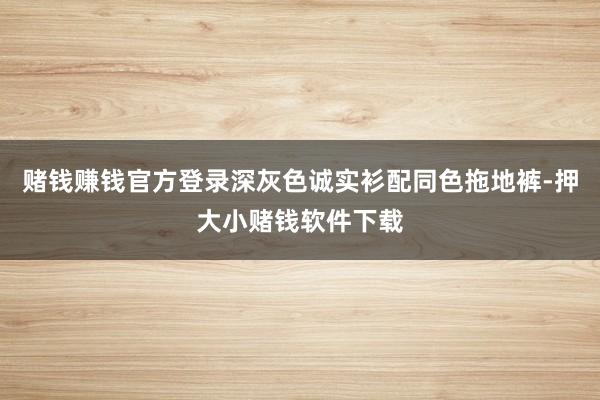 赌钱赚钱官方登录深灰色诚实衫配同色拖地裤-押大小赌钱软件下载