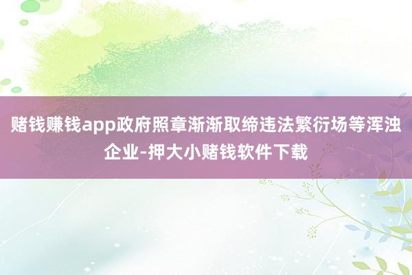 赌钱赚钱app政府照章渐渐取缔违法繁衍场等浑浊企业-押大小赌钱软件下载