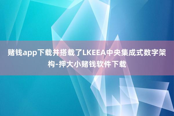 赌钱app下载并搭载了LKEEA中央集成式数字架构-押大小赌钱软件下载