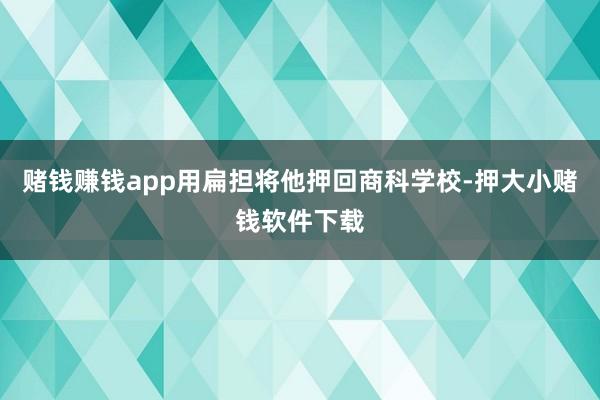 赌钱赚钱app用扁担将他押回商科学校-押大小赌钱软件下载