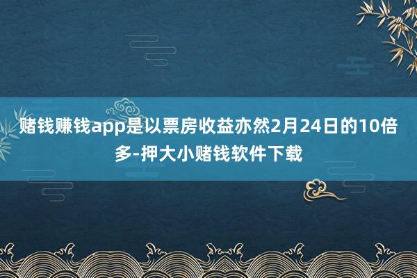 赌钱赚钱app是以票房收益亦然2月24日的10倍多-押大小赌钱软件下载