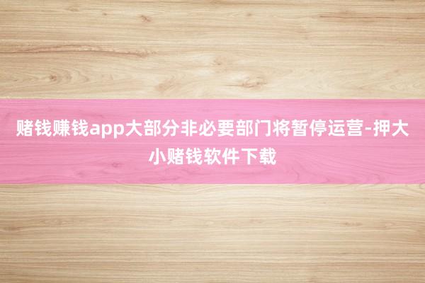 赌钱赚钱app大部分非必要部门将暂停运营-押大小赌钱软件下载