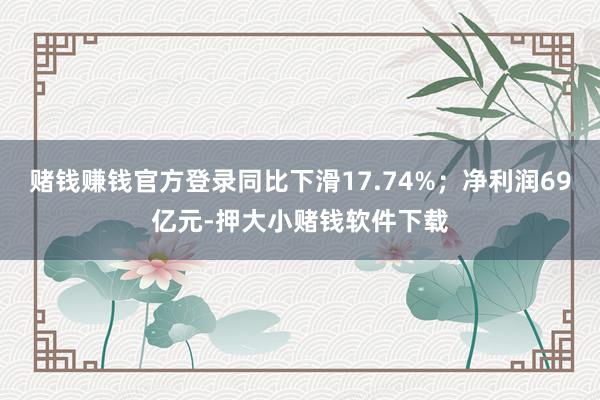 赌钱赚钱官方登录同比下滑17.74%;净利润69亿元-押大小赌钱软件下载